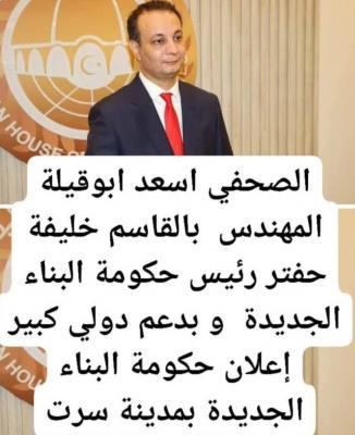 صنعاء نيوز - الصحفي اسعد ابوقيلة المهندس بالقاسم خليفة حفتر رئيس حكومة البناء الجديدة و بدعم اميركا و الأمم المتحدة إعلان حكومة البناء الجديدة بمدينة سرت